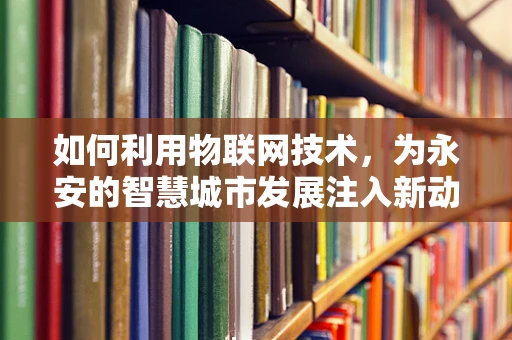 如何利用物联网技术，为永安的智慧城市发展注入新动力？