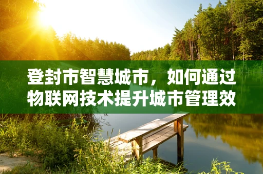 登封市智慧城市，如何通过物联网技术提升城市管理效率？