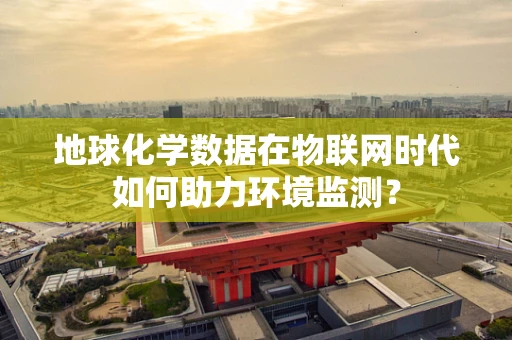 地球化学数据在物联网时代如何助力环境监测？