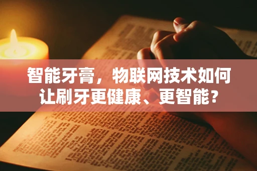 智能牙膏，物联网技术如何让刷牙更健康、更智能？