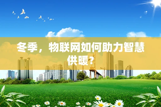 冬季，物联网如何助力智慧供暖？