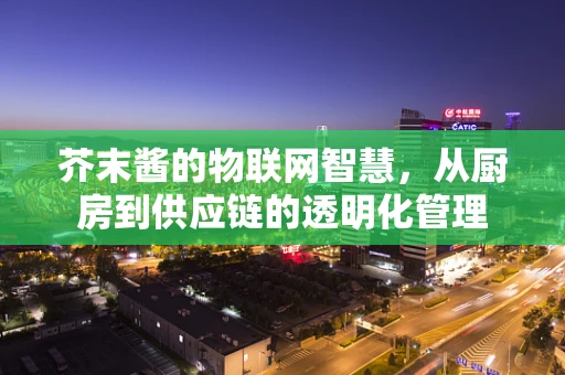 芥末酱的物联网智慧，从厨房到供应链的透明化管理