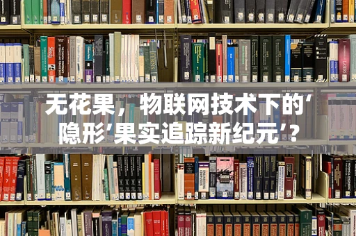 无花果，物联网技术下的‘隐形’果实追踪新纪元’？