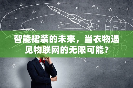 智能裙装的未来，当衣物遇见物联网的无限可能？