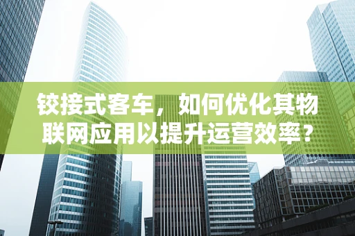 铰接式客车，如何优化其物联网应用以提升运营效率？