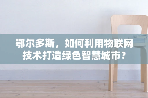 鄂尔多斯，如何利用物联网技术打造绿色智慧城市？