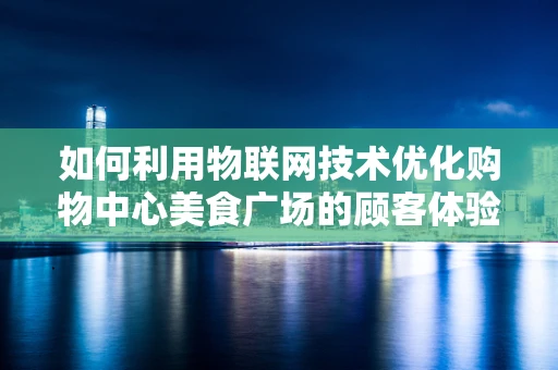 如何利用物联网技术优化购物中心美食广场的顾客体验？