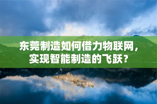 东莞制造如何借力物联网，实现智能制造的飞跃？