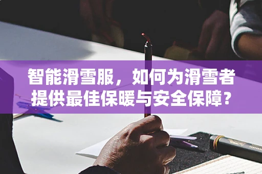 智能滑雪服，如何为滑雪者提供最佳保暖与安全保障？