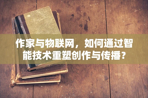 作家与物联网，如何通过智能技术重塑创作与传播？
