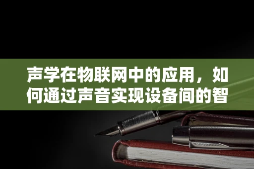 声学在物联网中的应用，如何通过声音实现设备间的智能交互？