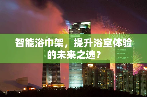 智能浴巾架，提升浴室体验的未来之选？