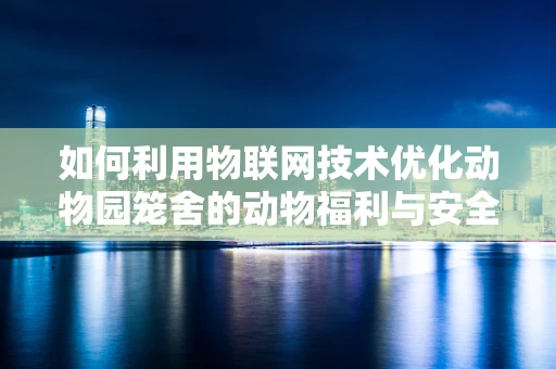 如何利用物联网技术优化动物园笼舍的动物福利与安全管理？