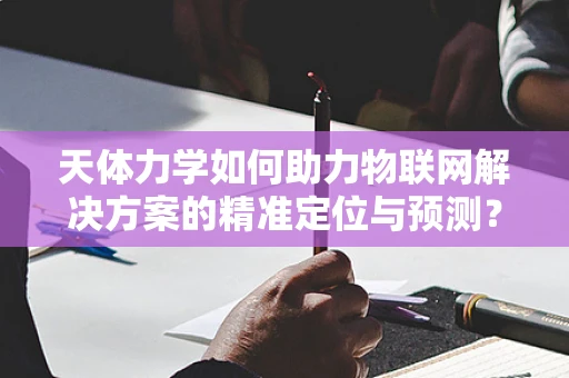 天体力学如何助力物联网解决方案的精准定位与预测？