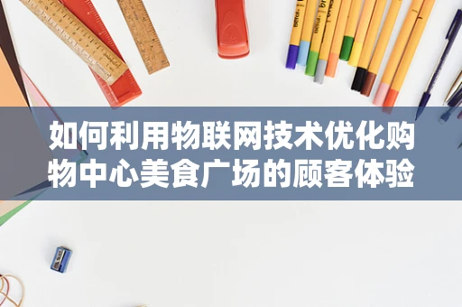 如何利用物联网技术优化购物中心美食广场的顾客体验？