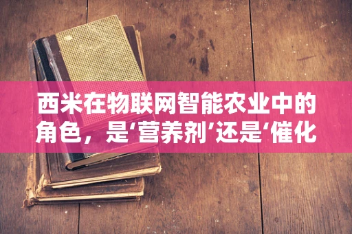 西米在物联网智能农业中的角色，是‘营养剂’还是‘催化剂’？
