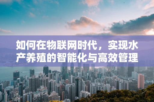 如何在物联网时代，实现水产养殖的智能化与高效管理？