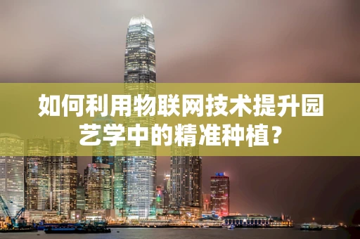 如何利用物联网技术提升园艺学中的精准种植？
