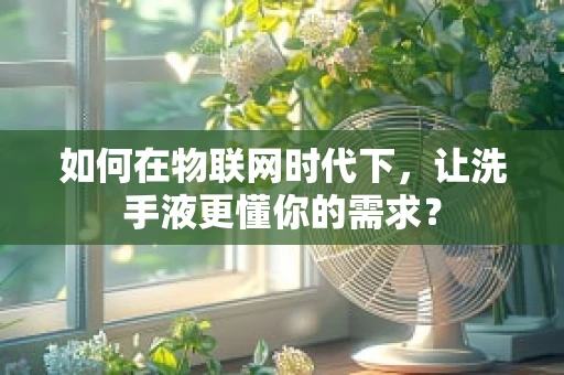 如何在物联网时代下，让洗手液更懂你的需求？