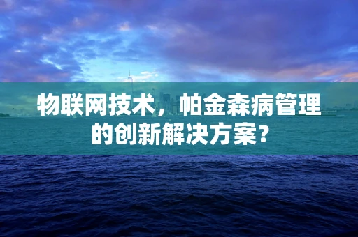 物联网技术，帕金森病管理的创新解决方案？