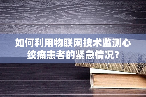 如何利用物联网技术监测心绞痛患者的紧急情况？