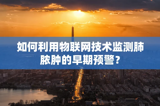 如何利用物联网技术监测肺脓肿的早期预警？