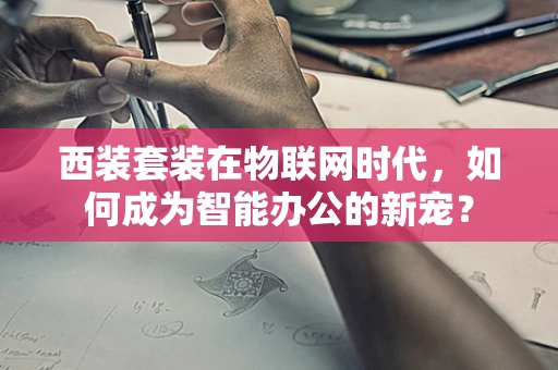 西装套装在物联网时代，如何成为智能办公的新宠？