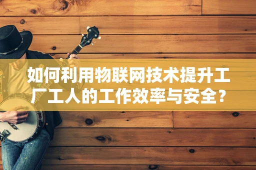如何利用物联网技术提升工厂工人的工作效率与安全？