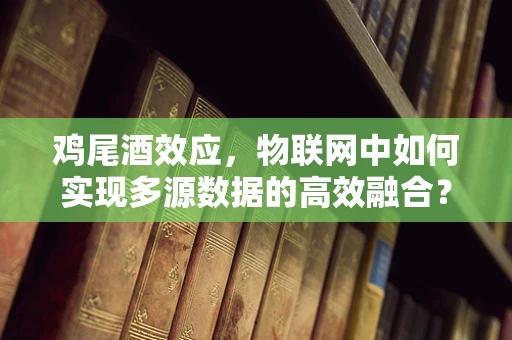 鸡尾酒效应，物联网中如何实现多源数据的高效融合？