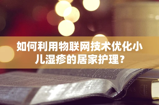 如何利用物联网技术优化小儿湿疹的居家护理？