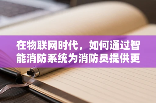 在物联网时代，如何通过智能消防系统为消防员提供更安全的救援环境？