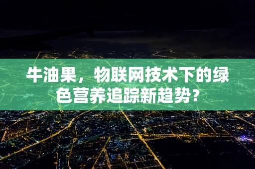 牛油果，物联网技术下的绿色营养追踪新趋势？