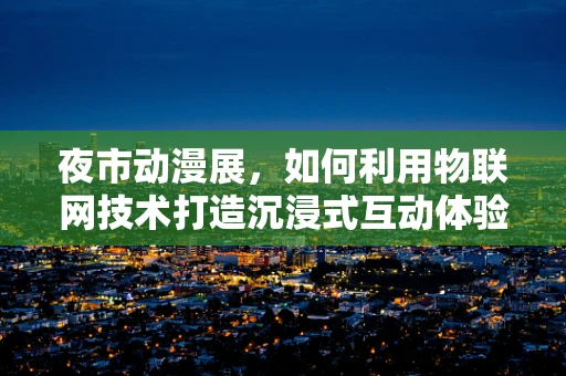 夜市动漫展，如何利用物联网技术打造沉浸式互动体验？