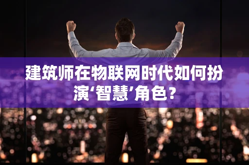 建筑师在物联网时代如何扮演‘智慧’角色？