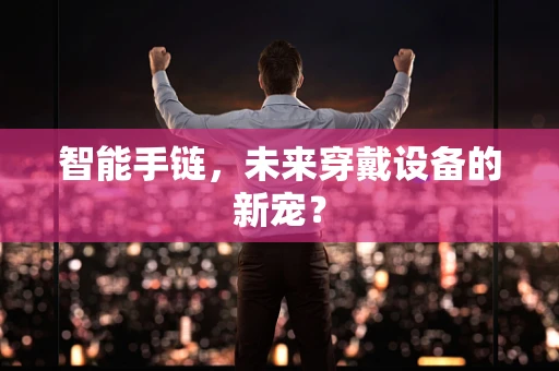 智能手链，未来穿戴设备的新宠？