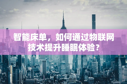 智能床单，如何通过物联网技术提升睡眠体验？