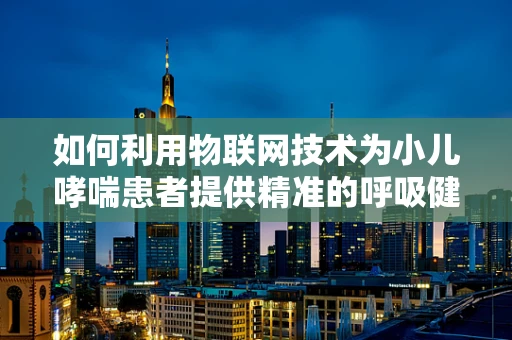 如何利用物联网技术为小儿哮喘患者提供精准的呼吸健康管理？