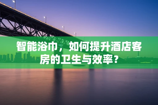 智能浴巾，如何提升酒店客房的卫生与效率？