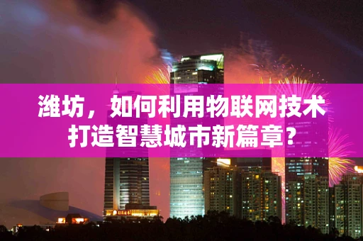 潍坊，如何利用物联网技术打造智慧城市新篇章？