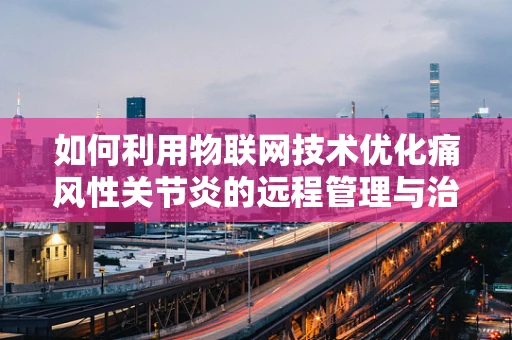 如何利用物联网技术优化痛风性关节炎的远程管理与治疗？