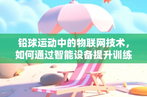 铅球运动中的物联网技术，如何通过智能设备提升训练效率？