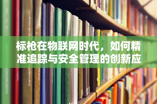 标枪在物联网时代，如何精准追踪与安全管理的创新应用？