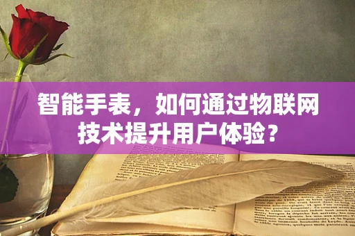 智能手表，如何通过物联网技术提升用户体验？