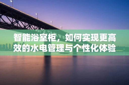 智能浴室柜，如何实现更高效的水电管理与个性化体验？
