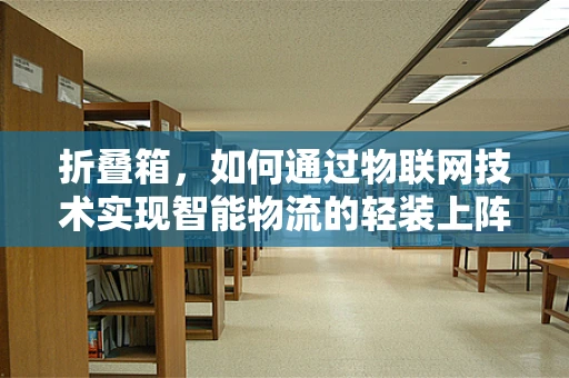 折叠箱，如何通过物联网技术实现智能物流的轻装上阵？