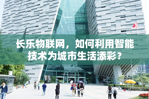 长乐物联网，如何利用智能技术为城市生活添彩？