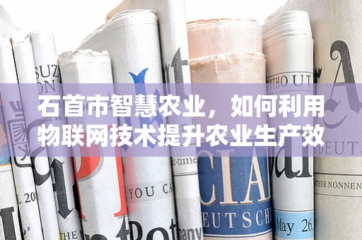 石首市智慧农业，如何利用物联网技术提升农业生产效率？