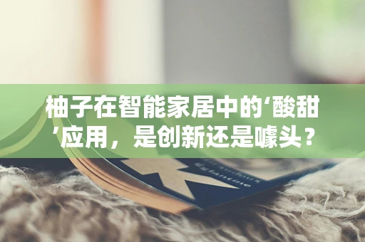 柚子在智能家居中的‘酸甜’应用，是创新还是噱头？