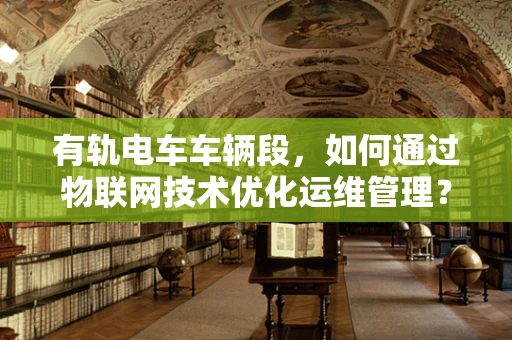 有轨电车车辆段，如何通过物联网技术优化运维管理？