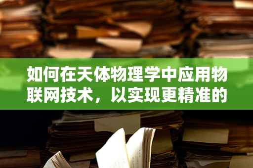 如何在天体物理学中应用物联网技术，以实现更精准的观测与预测？